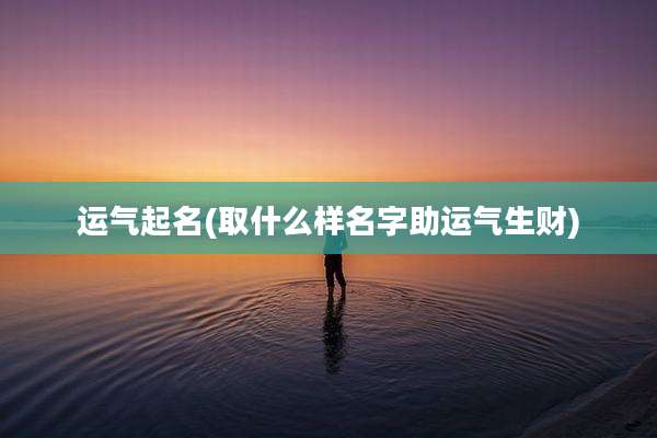 运气起名(取什么样名字助运气生财)