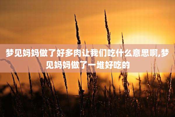 梦见妈妈做了好多肉让我们吃什么意思啊,梦见妈妈做了一堆好吃的