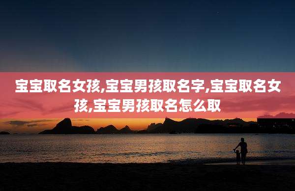 宝宝取名女孩,宝宝男孩取名字,宝宝取名女孩,宝宝男孩取名怎么取
