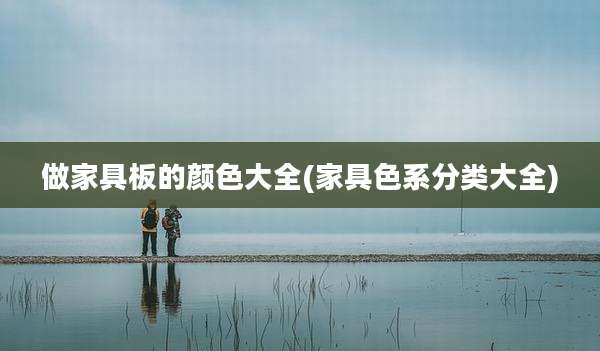 做家具板的颜色大全(家具色系分类大全)