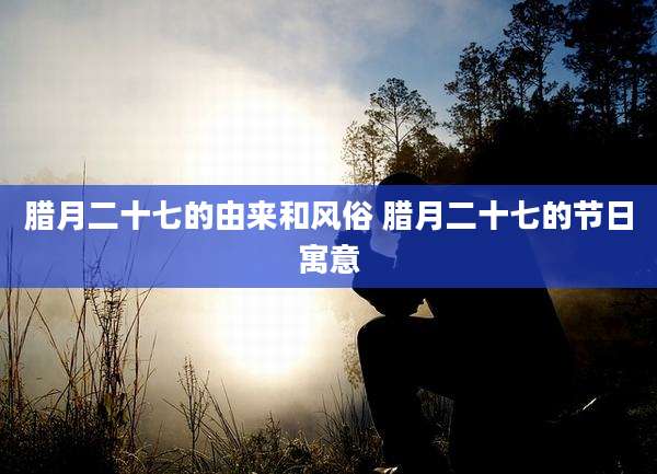 腊月二十七的由来和风俗 腊月二十七的节日寓意