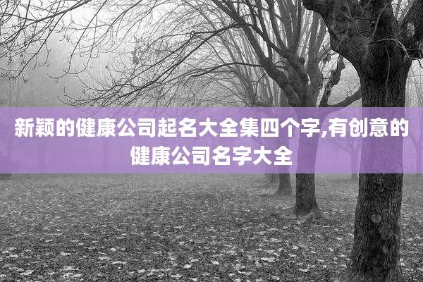 新颖的健康公司起名大全集四个字,有创意的健康公司名字大全