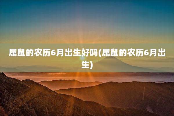 属鼠的农历6月出生好吗(属鼠的农历6月出生)