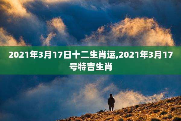 2021年3月17日十二生肖运,2021年3月17号特吉生肖