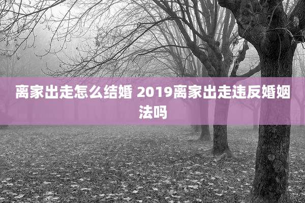 离家出走怎么结婚 2019离家出走违反婚姻法吗