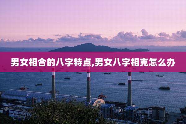 男女相合的八字特点,男女八字相克怎么办