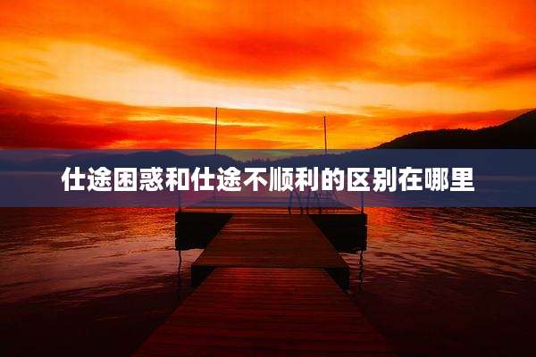 仕途困惑和仕途不顺利的区别在哪里