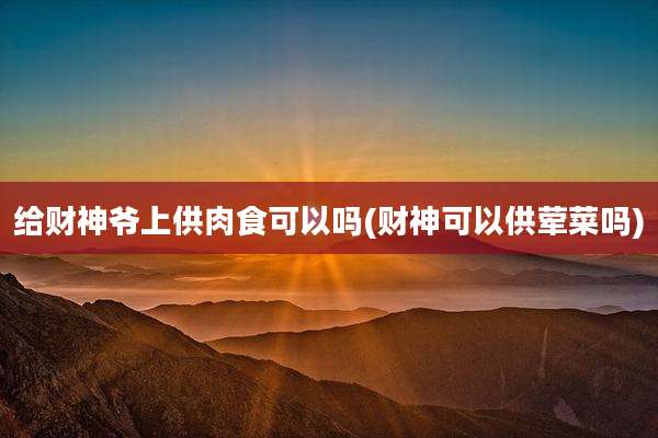 给财神爷上供肉食可以吗(财神可以供荤菜吗)