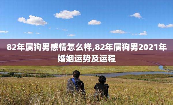 82年属狗男感情怎么样,82年属狗男2021年婚姻运势及运程