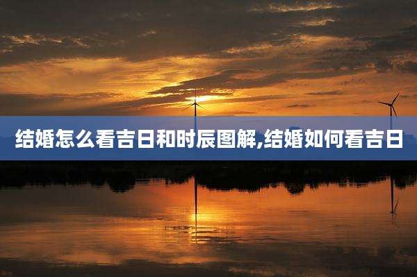 结婚怎么看吉日和时辰图解,结婚如何看吉日