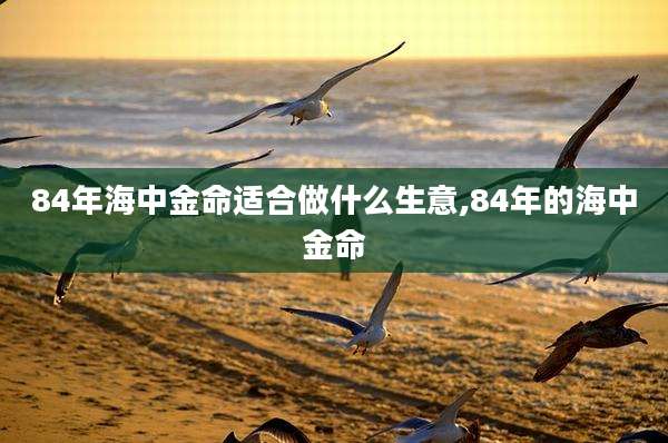 84年海中金命适合做什么生意,84年的海中金命