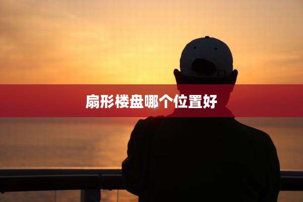 扇形楼盘哪个位置好