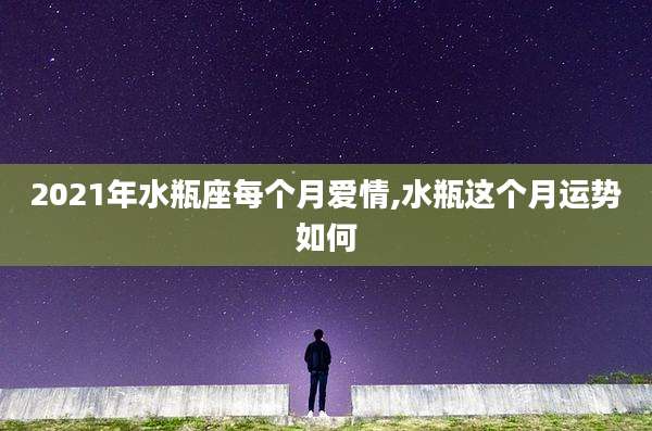 2021年水瓶座每个月爱情,水瓶这个月运势如何