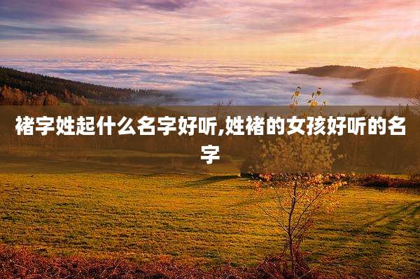 褚字姓起什么名字好听,姓褚的女孩好听的名字