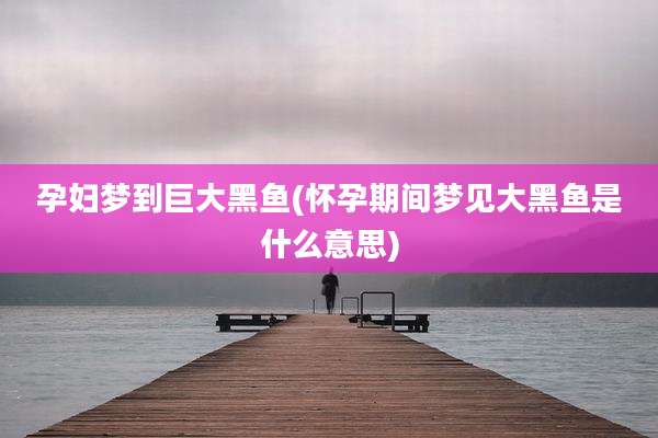孕妇梦到巨大黑鱼(怀孕期间梦见大黑鱼是什么意思)