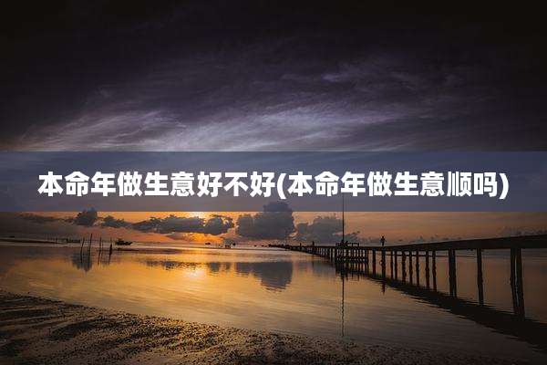 本命年做生意好不好(本命年做生意顺吗)