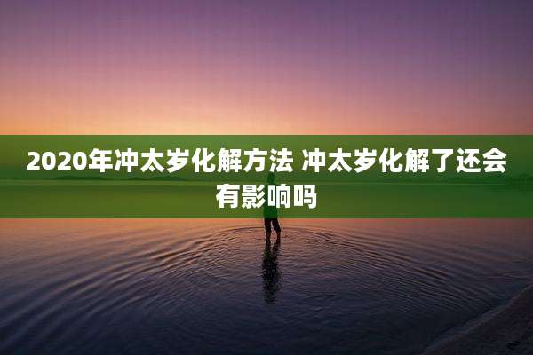 2020年冲太岁化解方法 冲太岁化解了还会有影响吗