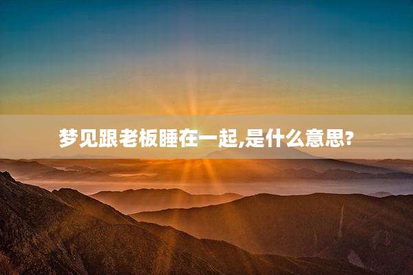 梦见跟老板睡在一起,是什么意思?