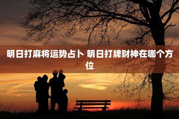 明日打麻将运势占卜 明日打牌财神在哪个方位