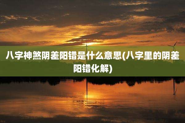八字神煞阴差阳错是什么意思(八字里的阴差阳错化解)