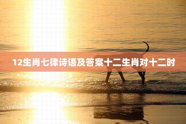 12生肖七律诗语及答案十二生肖对十二时