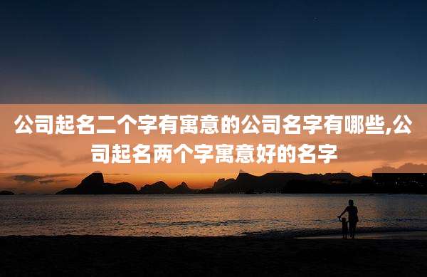 公司起名二个字有寓意的公司名字有哪些,公司起名两个字寓意好的名字