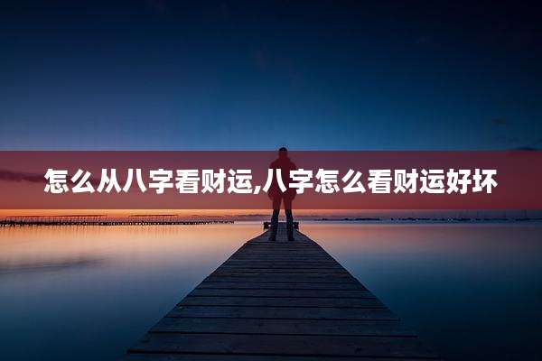 怎么从八字看财运,八字怎么看财运好坏