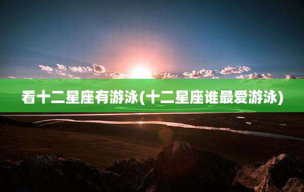 看十二星座有游泳(十二星座谁最爱游泳)