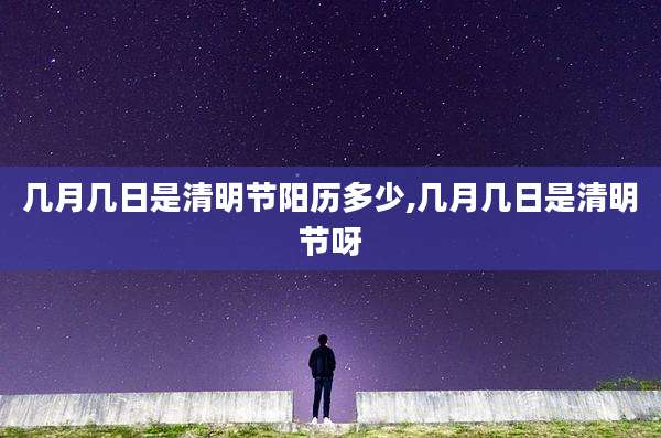 几月几日是清明节阳历多少,几月几日是清明节呀