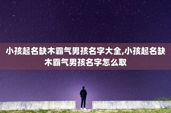 小孩起名缺木霸气男孩名字大全,小孩起名缺木霸气男孩名字怎么取