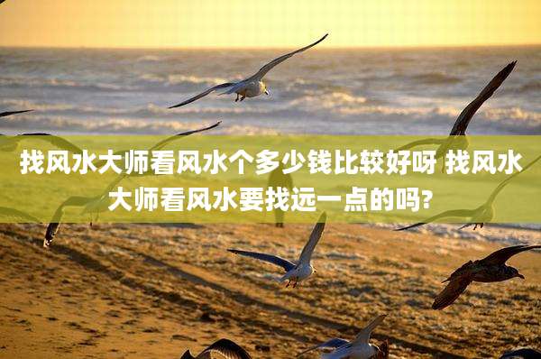 找风水大师看风水个多少钱比较好呀 找风水大师看风水要找远一点的吗?