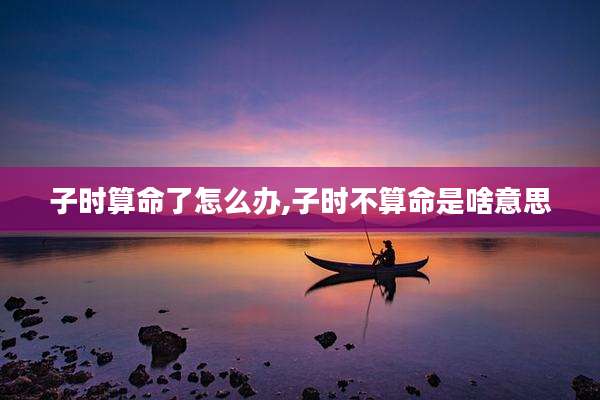 子时算命了怎么办,子时不算命是啥意思