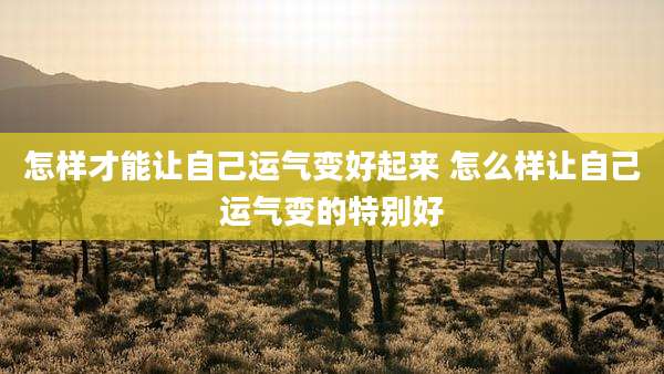 怎样才能让自己运气变好起来 怎么样让自己运气变的特别好