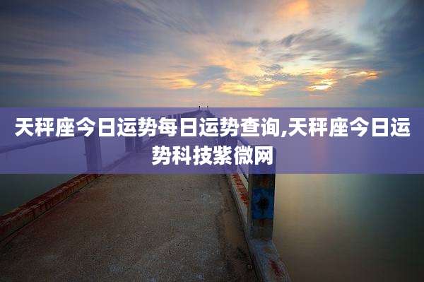 天秤座今日运势每日运势查询,天秤座今日运势科技紫微网