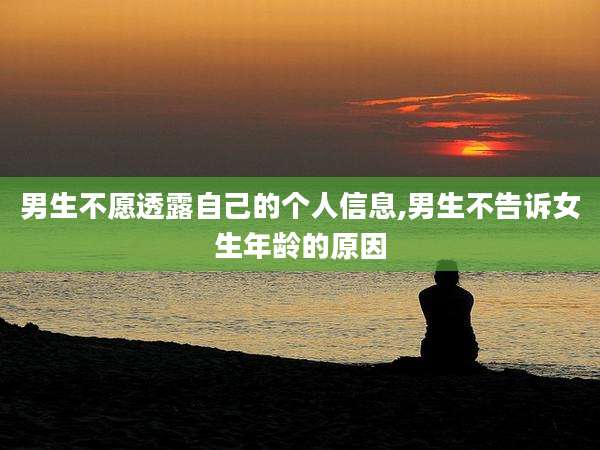 男生不愿透露自己的个人信息,男生不告诉女生年龄的原因