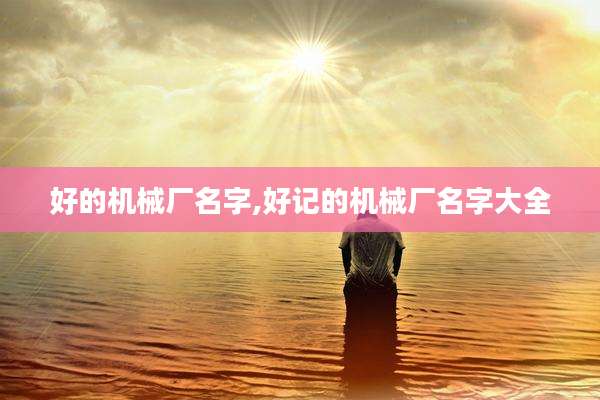 好的机械厂名字,好记的机械厂名字大全