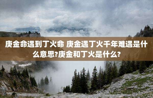 庚金命遇到丁火命 庚金遇丁火千年难遇是什么意思?庚金和丁火是什么?