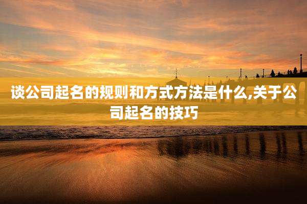 谈公司起名的规则和方式方法是什么,关于公司起名的技巧