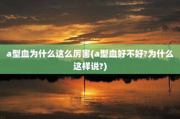 a型血为什么这么厉害(a型血好不好?为什么这样说?)