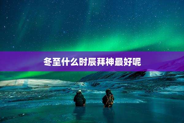 冬至什么时辰拜神最好呢