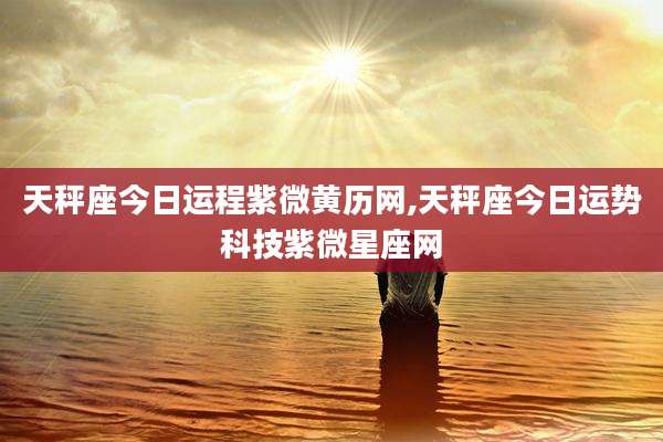 天秤座今日运程紫微黄历网,天秤座今日运势科技紫微星座网