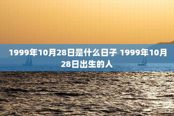 1999年10月28日是什么日子 1999年10月28日出生的人