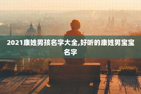 2021康姓男孩名字大全,好听的康姓男宝宝名字