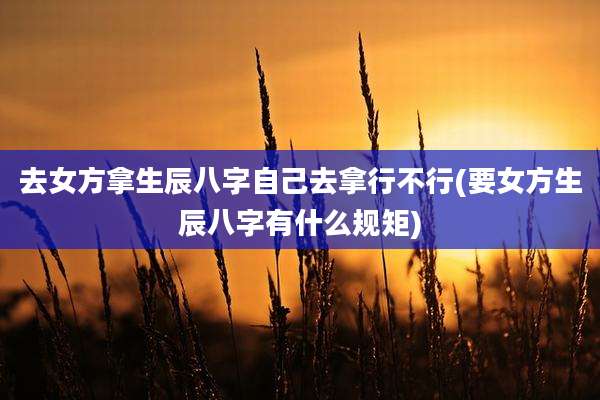 去女方拿生辰八字自己去拿行不行(要女方生辰八字有什么规矩)