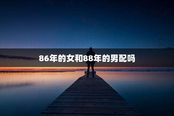 86年的女和88年的男配吗