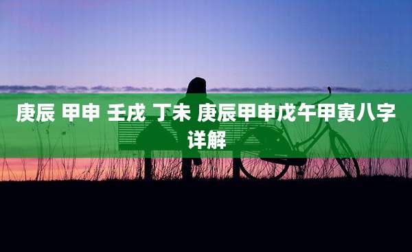 庚辰 甲申 壬戌 丁未 庚辰甲申戊午甲寅八字详解