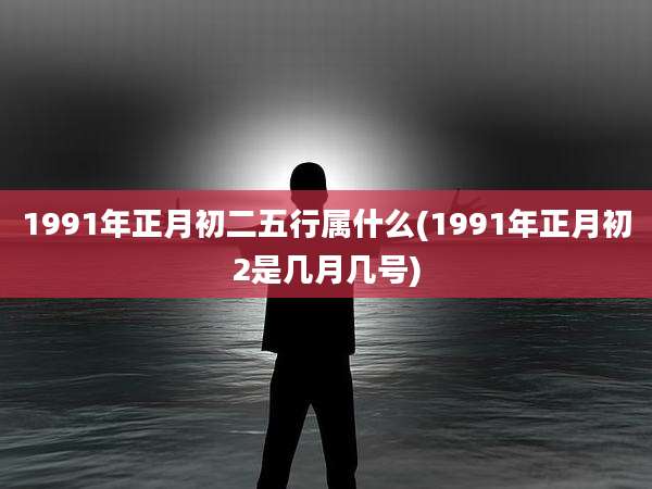 1991年正月初二五行属什么(1991年正月初2是几月几号)
