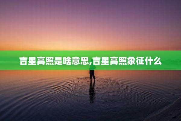 吉星高照是啥意思,吉星高照象征什么