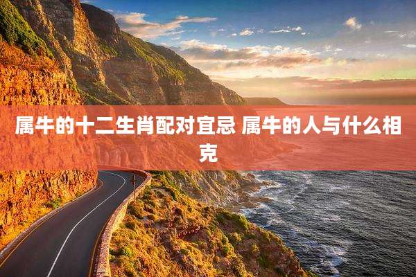 属牛的十二生肖配对宜忌 属牛的人与什么相克