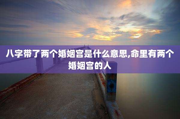 八字带了两个婚姻宫是什么意思,命里有两个婚姻宫的人